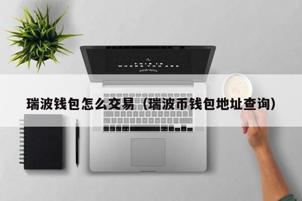 瑞波钱包怎么交易(瑞波币钱包地址查询)
