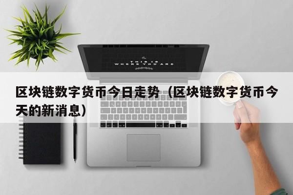 区块链数字货币今日走势(区块链数字货币今天的新消息)