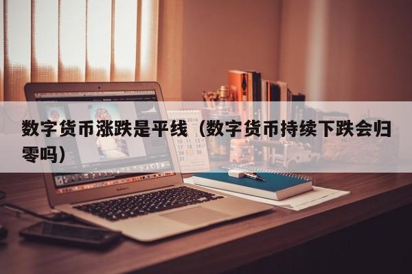 数字货币涨跌是平线(数字货币持续下跌会归零吗)