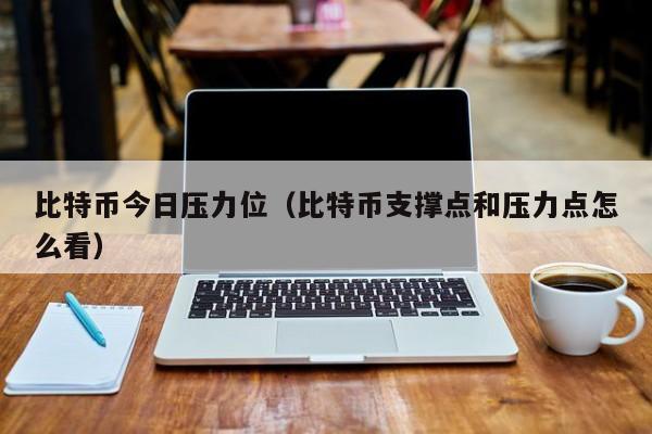 比特币今日压力位(比特币支撑点和压力点怎么看)