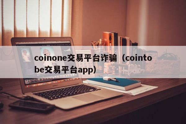 coinone交易平台诈骗(cointobe交易平台app)